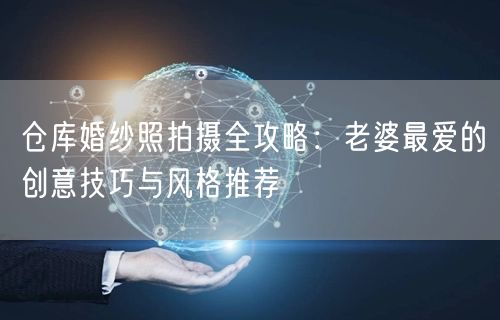 仓库婚纱照拍摄全攻略：老婆最爱的创意技巧与风格推荐