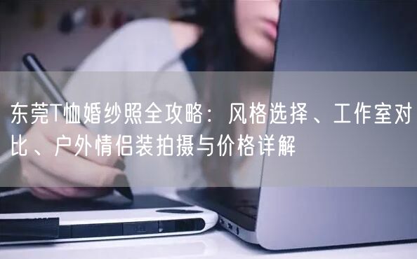 东莞T恤婚纱照全攻略：风格选择、工作室对比、户外情侣装拍摄与价格详解