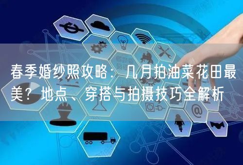 春季婚纱照攻略：几月拍油菜花田最美？地点、穿搭与拍摄技巧全解析