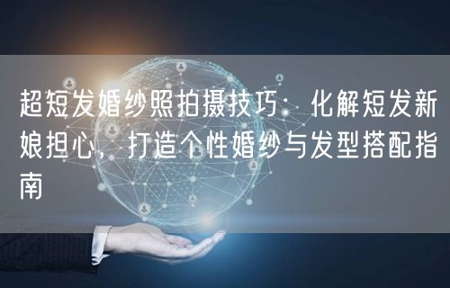超短发婚纱照拍摄技巧：化解短发新娘担心，打造个性婚纱与发型搭配指南