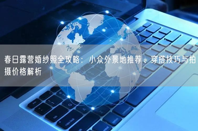春日露营婚纱照全攻略：小众外景地推荐、穿搭技巧与拍摄价格解析