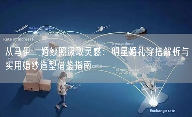 从马伊琾婚纱照汲取灵感:明星婚礼穿搭解析与实用婚纱造型借鉴指南