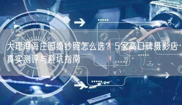 大理洱海庄园婚纱照怎么选?5家高口碑摄影店真实测评与避坑指南