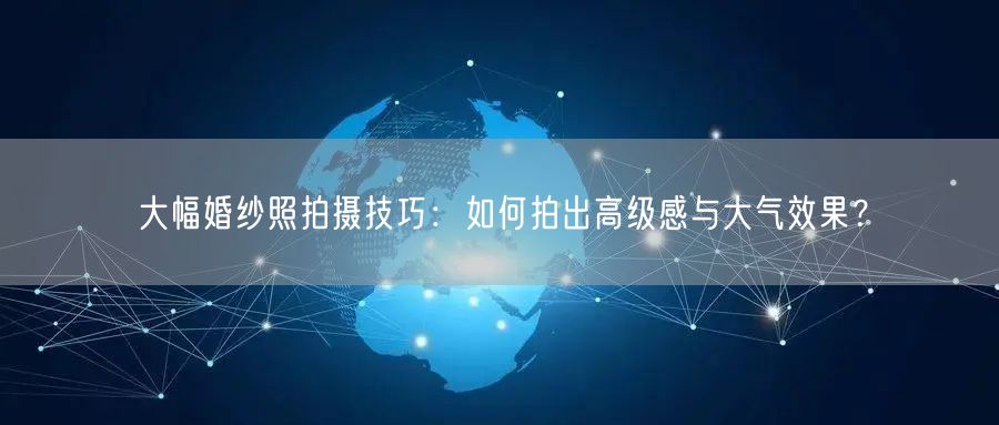 大幅婚纱照拍摄技巧：如何拍出高级感与大气效果？