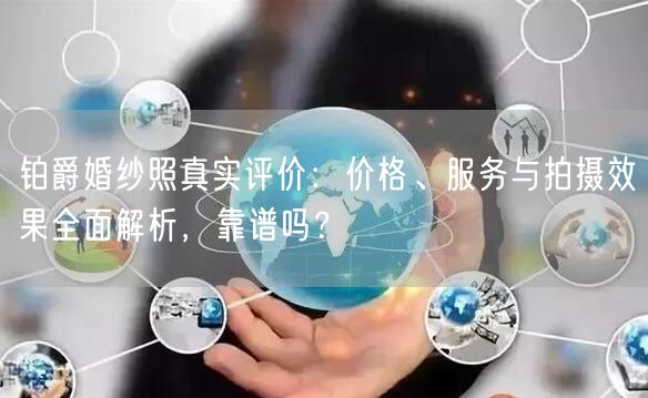 铂爵婚纱照真实评价：价格、服务与拍摄效果全面解析，靠谱吗？