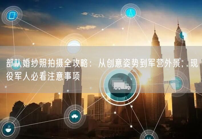 部队婚纱照拍摄全攻略：从创意姿势到军营外景，现役军人必看注意事项