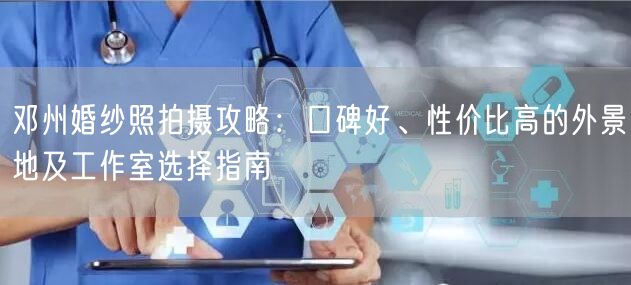 邓州婚纱照拍摄攻略：口碑好、性价比高的外景地及工作室选择指南