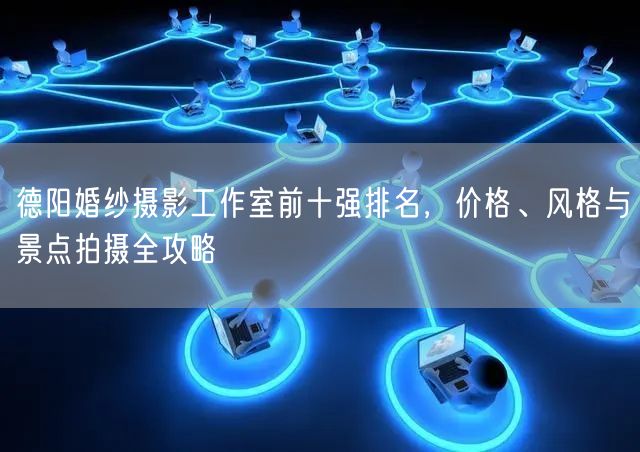 德阳婚纱摄影工作室前十强排名，价格、风格与景点拍摄全攻略
