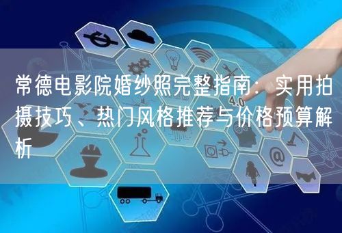 常德电影院婚纱照完整指南：实用拍摄技巧、热门风格推荐与价格预算解析