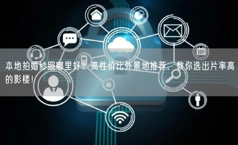 本地拍婚纱照哪里好？高性价比外景地推荐，教你选出片率高的影楼！