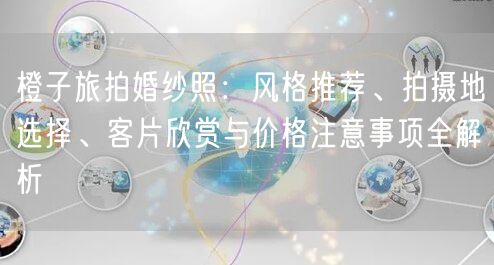 橙子旅拍婚纱照：风格推荐、拍摄地选择、客片欣赏与价格注意事项全解析