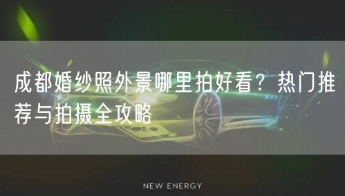 成都婚纱照外景哪里拍好看？热门推荐与拍摄全攻略