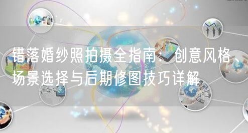 错落婚纱照拍摄全指南：创意风格、场景选择与后期修图技巧详解