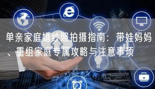 单亲家庭婚纱照拍摄指南:带娃妈妈、重组家庭专属攻略与注意事项