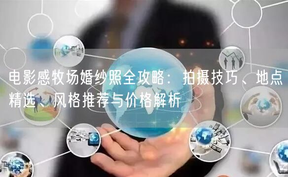 电影感牧场婚纱照全攻略:拍摄技巧、地点精选、风格推荐与价格解析