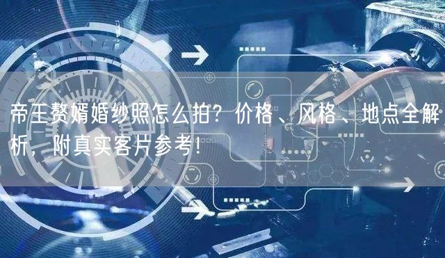 帝王赘婿婚纱照怎么拍?价格、风格、地点全解析,附真实客片参考!