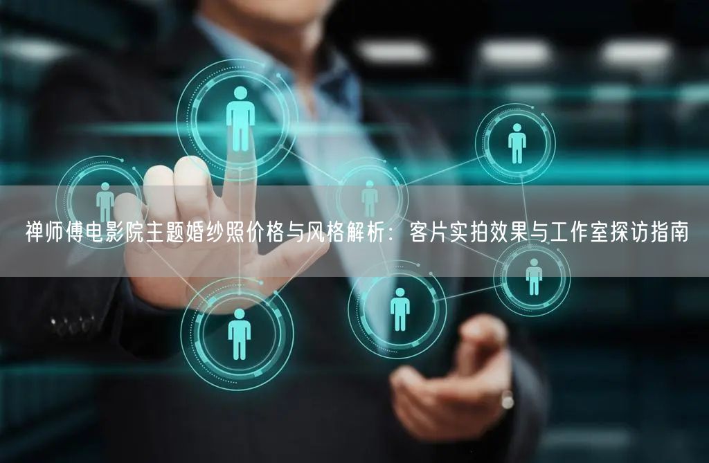 禅师傅电影院主题婚纱照价格与风格解析：客片实拍效果与工作室探访指南
