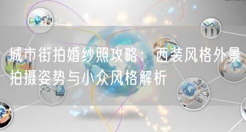城市街拍婚纱照攻略：西装风格外景拍摄姿势与小众风格解析