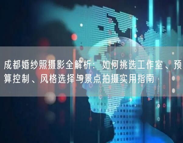 成都婚纱照摄影全解析：如何挑选工作室、预算控制、风格选择与景点拍摄实用指南