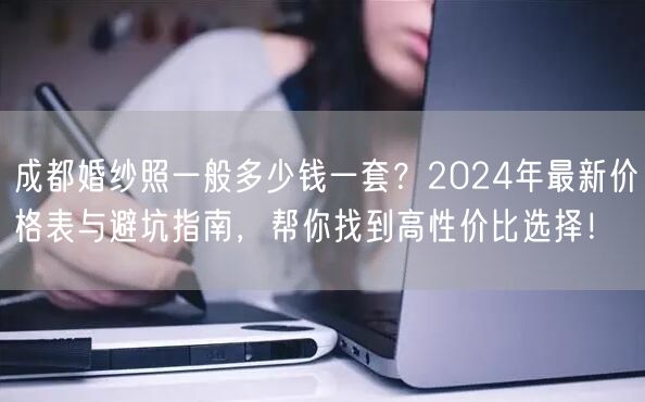 成都婚纱照一般多少钱一套？2024年最新价格表与避坑指南，帮你找到高性价比选择！