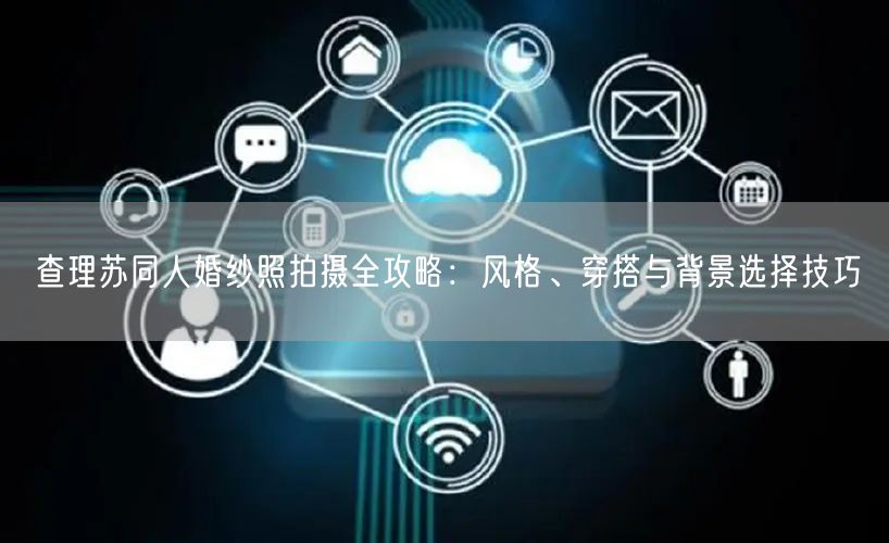 查理苏同人婚纱照拍摄全攻略：风格、穿搭与背景选择技巧
