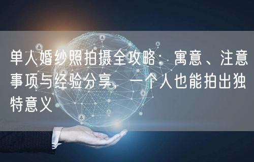 单人婚纱照拍摄全攻略：寓意、注意事项与经验分享，一个人也能拍出独特意义