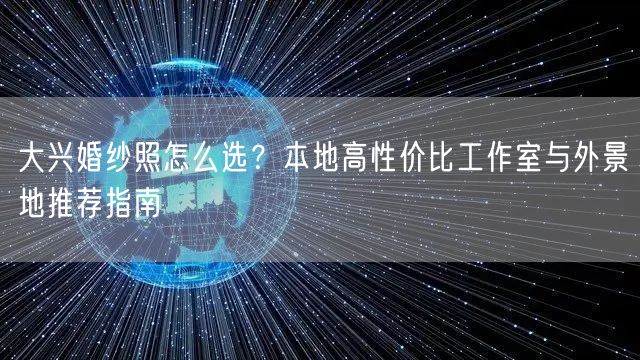 大兴婚纱照怎么选？本地高性价比工作室与外景地推荐指南