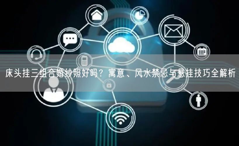 床头挂三组合婚纱照好吗？寓意、风水禁忌与悬挂技巧全解析