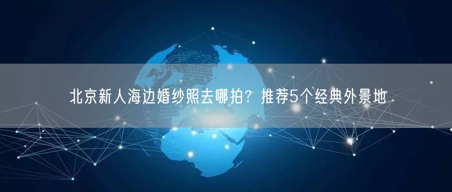 北京新人海边婚纱照去哪拍？推荐5个经典外景地
