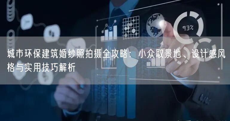 城市环保建筑婚纱照拍摄全攻略：小众取景地、设计感风格与实用技巧解析
