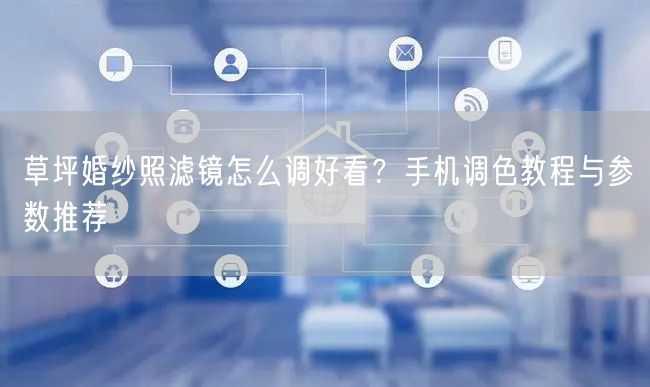 草坪婚纱照滤镜怎么调好看？手机调色教程与参数推荐
