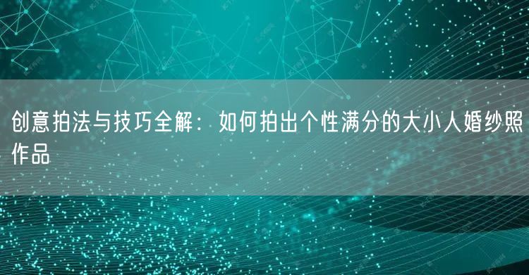 创意拍法与技巧全解：如何拍出个性满分的大小人婚纱照作品