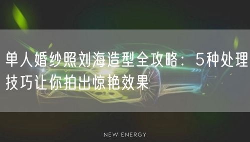 单人婚纱照刘海造型全攻略：5种处理技巧让你拍出惊艳效果