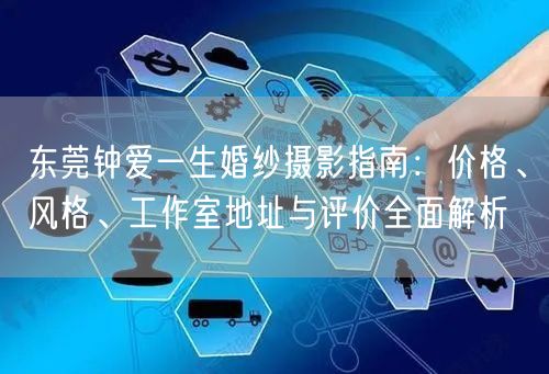 东莞钟爱一生婚纱摄影指南:价格、风格、工作室地址与评价全面解析