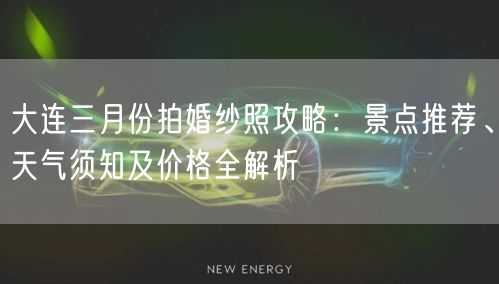 大连三月份拍婚纱照攻略：景点推荐、天气须知及价格全解析