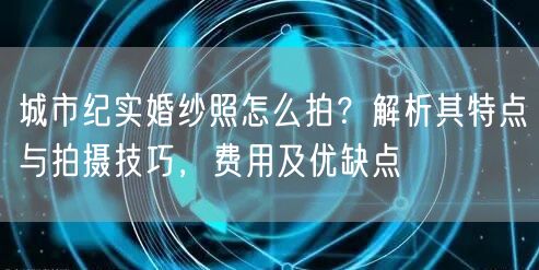 城市纪实婚纱照怎么拍？解析其特点与拍摄技巧，费用及优缺点
