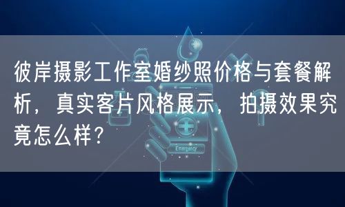 彼岸摄影工作室婚纱照价格与套餐解析，真实客片风格展示，拍摄效果究竟怎么样？