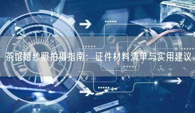 茶馆婚纱照拍摄指南：证件材料清单与实用建议