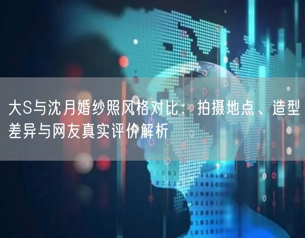 大S与沈月婚纱照风格对比:拍摄地点、造型差异与网友真实评价解析