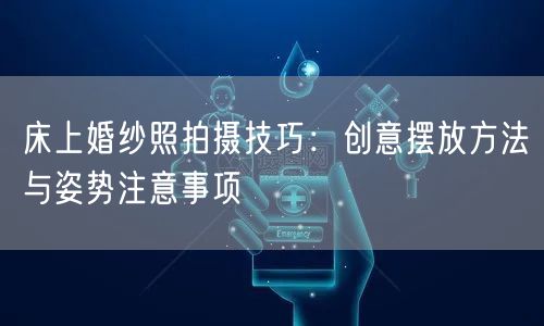 床上婚纱照拍摄技巧：创意摆放方法与姿势注意事项