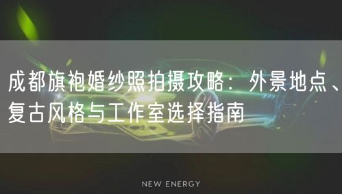 成都旗袍婚纱照拍摄攻略：外景地点、复古风格与工作室选择指南