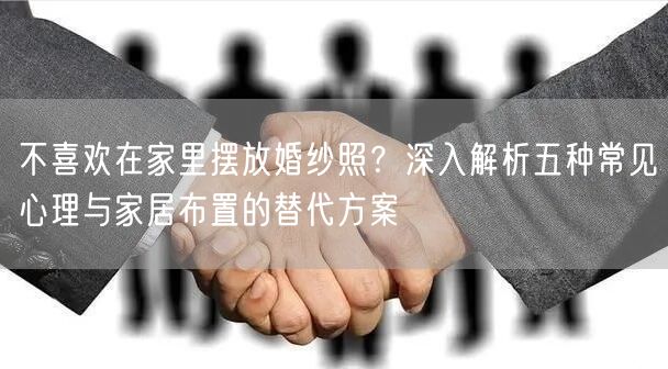 不喜欢在家里摆放婚纱照？深入解析五种常见心理与家居布置的替代方案
