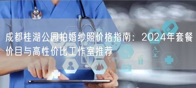 成都桂湖公园拍婚纱照价格指南：2024年套餐价目与高性价比工作室推荐