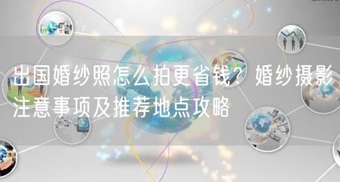 出国婚纱照怎么拍更省钱？婚纱摄影注意事项及推荐地点攻略