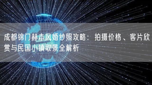 成都锦门赫本风婚纱照攻略：拍摄价格、客片欣赏与民国小镇取景全解析
