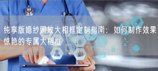 纯享版婚纱照放大相框定制指南:如何制作效果惊艳的专属大相框