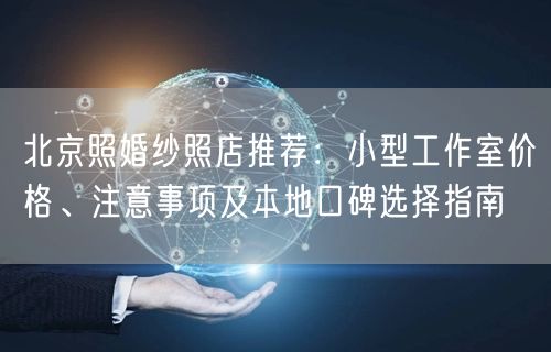 北京照婚纱照店推荐：小型工作室价格、注意事项及本地口碑选择指南