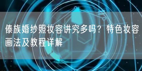 傣族婚纱照妆容讲究多吗？特色妆容画法及教程详解