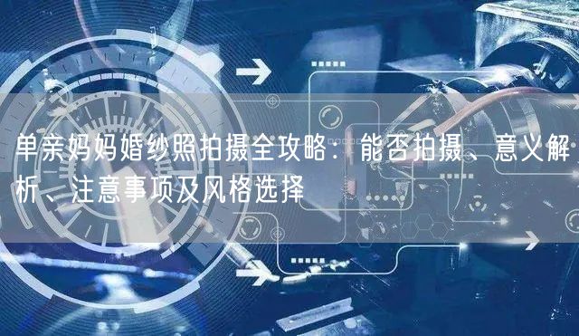 单亲妈妈婚纱照拍摄全攻略:能否拍摄、意义解析、注意事项及风格选择