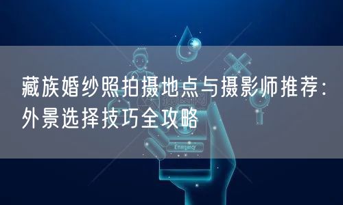藏族婚纱照拍摄地点与摄影师推荐：外景选择技巧全攻略